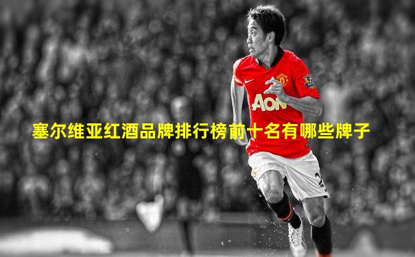 塞尔维亚红酒品牌排行榜前十名有哪些牌子