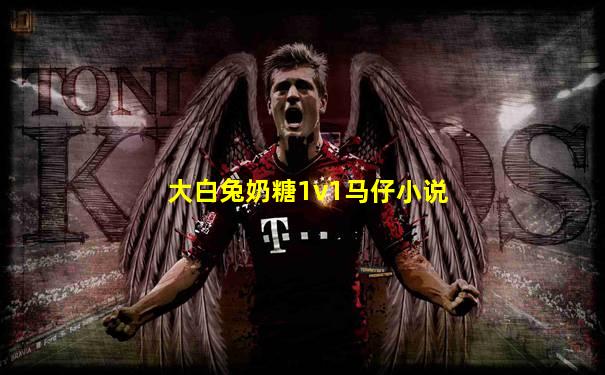 大白兔奶糖1v1马仔小说