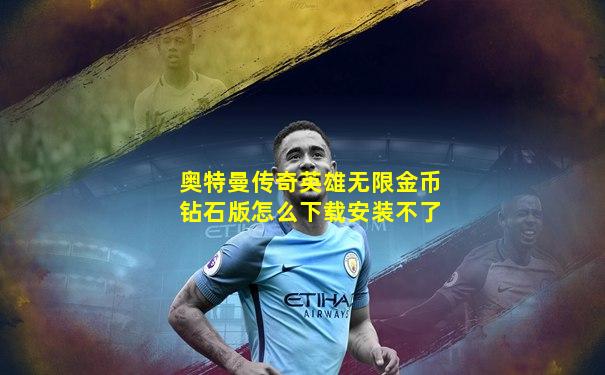 奥特曼传奇英雄无限金币钻石版怎么下载安装不了