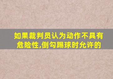 如果裁判员认为动作不具有危险性,倒勾踢球时允许的