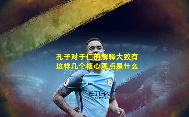 孔子对于仁的解释大致有这样几个核心观点是什么