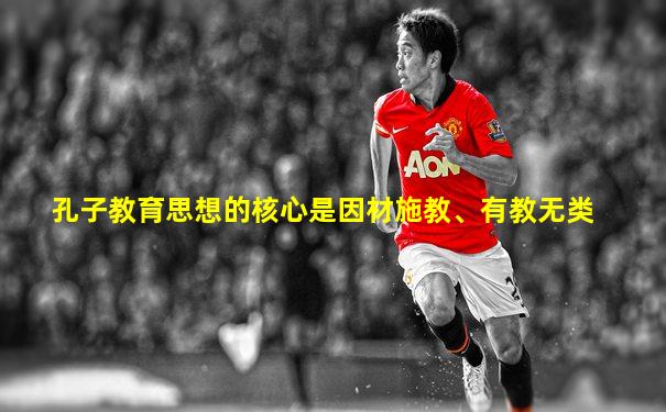 孔子教育思想的核心是因材施教、有教无类