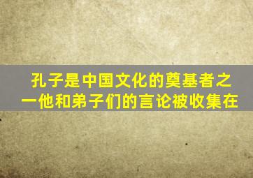 孔子是中国文化的奠基者之一他和弟子们的言论被收集在