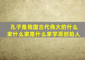 孔子是我国古代伟大的什么家什么家是什么家学派创始人