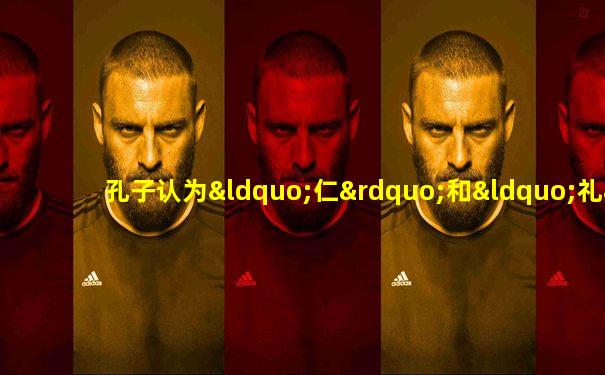 孔子认为“仁”和“礼”是互为表征的,仁是礼的本质