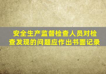 安全生产监督检查人员对检查发现的问题应作出书面记录