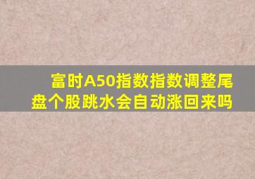 富时A50指数指数调整尾盘个股跳水会自动涨回来吗
