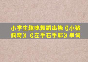 小学生趣味舞蹈串烧《小猪佩奇》《左手右手耶》串词