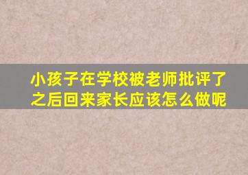 小孩子在学校被老师批评了之后回来家长应该怎么做呢