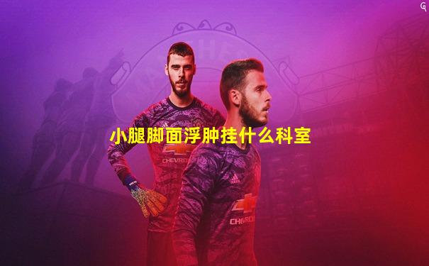 小腿脚面浮肿挂什么科室