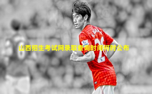 山西招生考试网录取查询时间何时公布