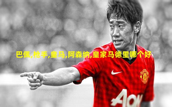 巴佩,枪手,皇马,阿森纳,皇家马德里哪个好