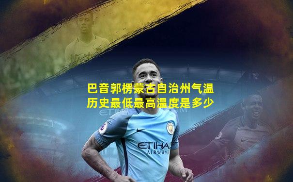 巴音郭楞蒙古自治州气温历史最低最高温度是多少
