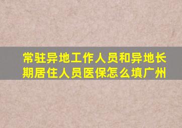 常驻异地工作人员和异地长期居住人员医保怎么填广州