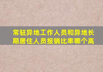 常驻异地工作人员和异地长期居住人员报销比率哪个高