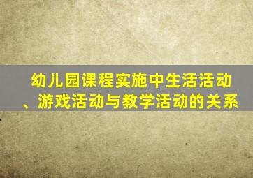 幼儿园课程实施中生活活动、游戏活动与教学活动的关系