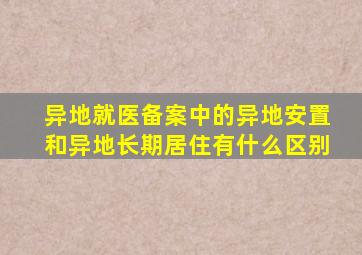 异地就医备案中的异地安置和异地长期居住有什么区别