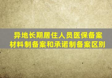 异地长期居住人员医保备案材料制备案和承诺制备案区别