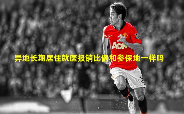 异地长期居住就医报销比例和参保地一样吗