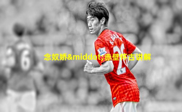 念奴娇·赤壁怀古讲解