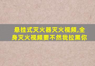 悬挂式灭火器灭火视频,全身灭火视频要不然我拉黑你