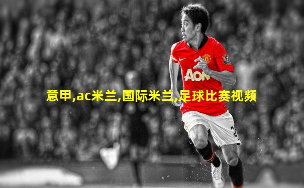意甲,ac米兰,国际米兰,足球比赛视频