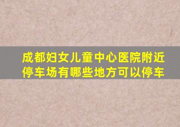 成都妇女儿童中心医院附近停车场有哪些地方可以停车