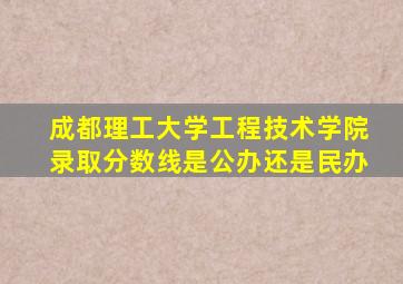 成都理工大学工程技术学院录取分数线是公办还是民办