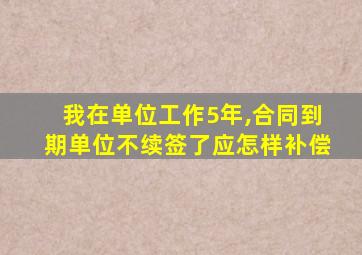 我在单位工作5年,合同到期单位不续签了应怎样补偿