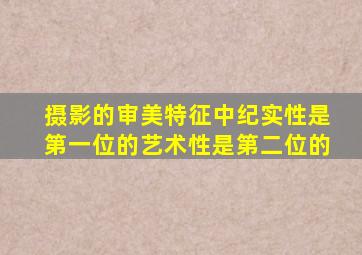 摄影的审美特征中纪实性是第一位的艺术性是第二位的