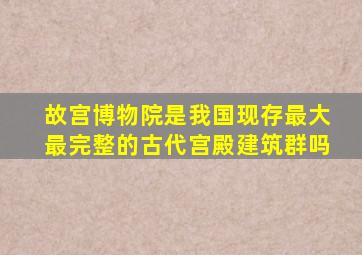 故宫博物院是我国现存最大最完整的古代宫殿建筑群吗