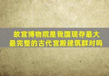故宫博物院是我国现存最大最完整的古代宫殿建筑群对吗