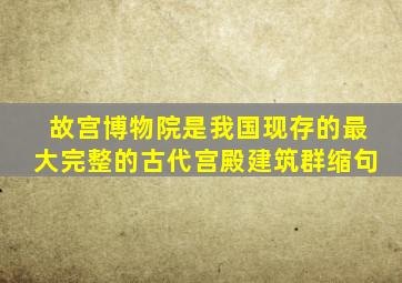 故宫博物院是我国现存的最大完整的古代宫殿建筑群缩句