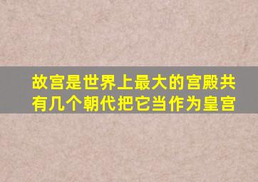 故宫是世界上最大的宫殿共有几个朝代把它当作为皇宫