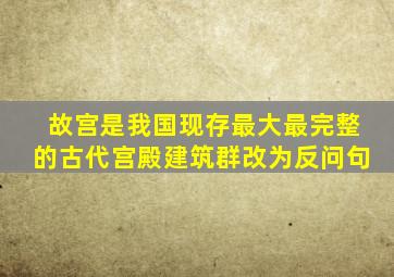 故宫是我国现存最大最完整的古代宫殿建筑群改为反问句