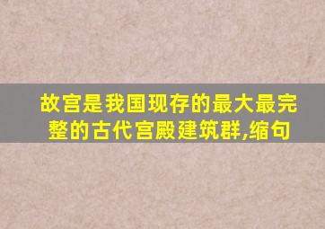 故宫是我国现存的最大最完整的古代宫殿建筑群,缩句