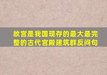 故宫是我国现存的最大最完整的古代宫殿建筑群反问句