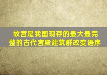 故宫是我国现存的最大最完整的古代宫殿建筑群改变语序