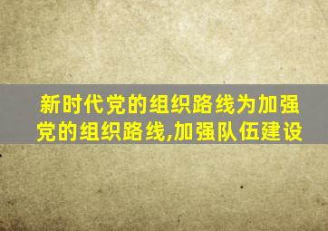 新时代党的组织路线为加强党的组织路线,加强队伍建设