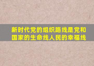 新时代党的组织路线是党和国家的生命线人民的幸福线