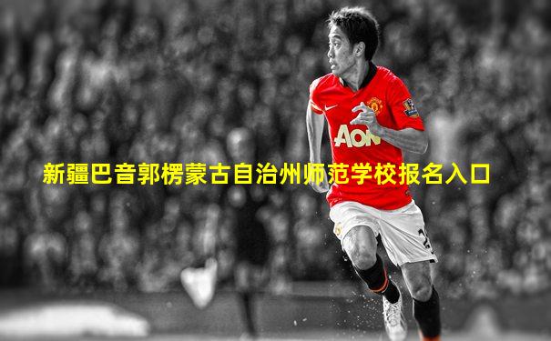 新疆巴音郭楞蒙古自治州师范学校报名入口