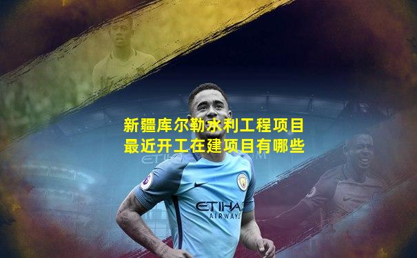 新疆库尔勒水利工程项目最近开工在建项目有哪些