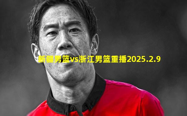 新疆男篮vs浙江男篮重播2025.2.9