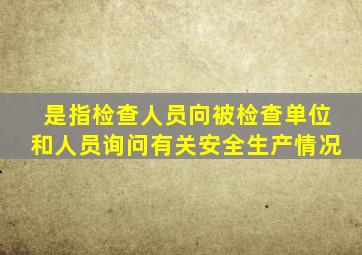 是指检查人员向被检查单位和人员询问有关安全生产情况