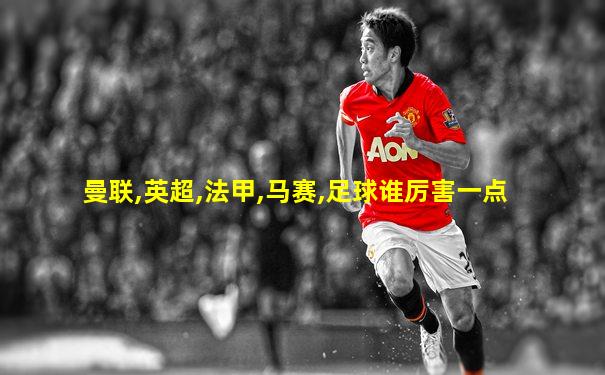 曼联,英超,法甲,马赛,足球谁厉害一点