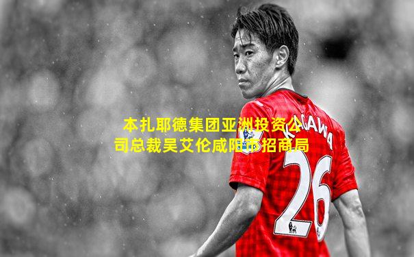 本扎耶德集团亚洲投资公司总裁吴艾伦咸阳市招商局