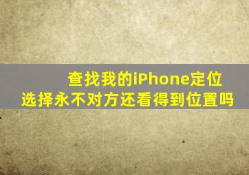 查找我的iPhone定位选择永不对方还看得到位置吗