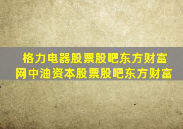 格力电器股票股吧东方财富网中油资本股票股吧东方财富