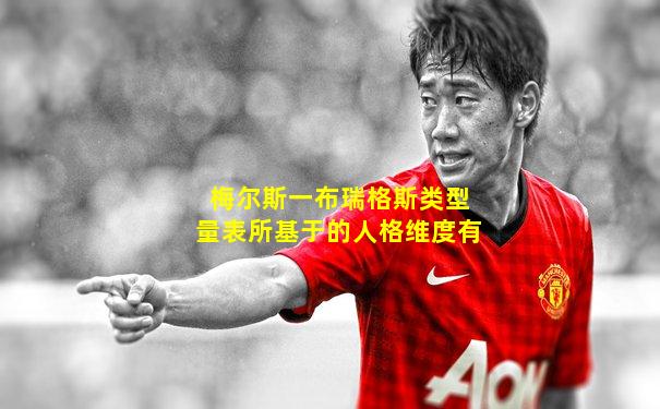 梅尔斯一布瑞格斯类型量表所基于的人格维度有