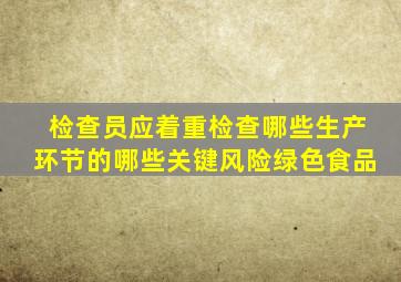 检查员应着重检查哪些生产环节的哪些关键风险绿色食品